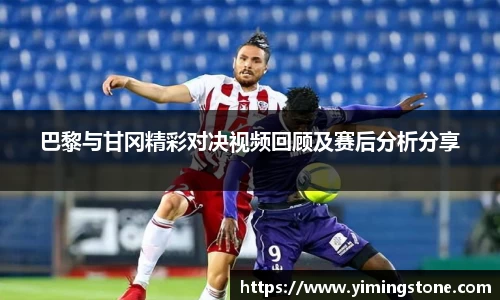巴黎与甘冈精彩对决视频回顾及赛后分析分享