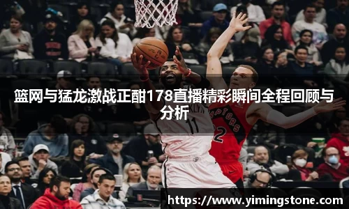 篮网与猛龙激战正酣178直播精彩瞬间全程回顾与分析