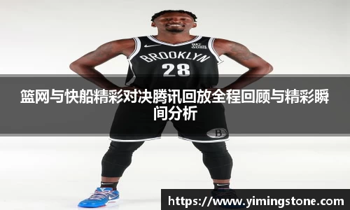 篮网与快船精彩对决腾讯回放全程回顾与精彩瞬间分析