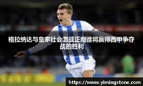 格拉纳达与皇家社会激战正酣谁将赢得西甲争夺战的胜利