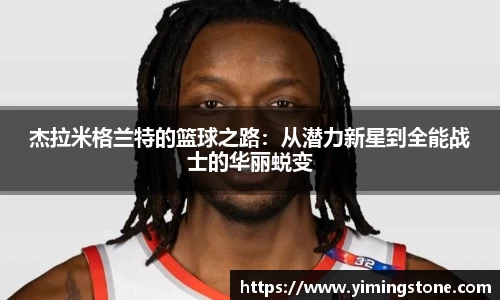 杰拉米格兰特的篮球之路：从潜力新星到全能战士的华丽蜕变