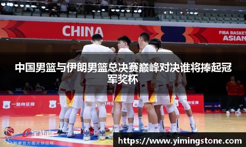中国男篮与伊朗男篮总决赛巅峰对决谁将捧起冠军奖杯